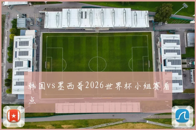 韩国vs墨西哥2026世界杯小组赛看点