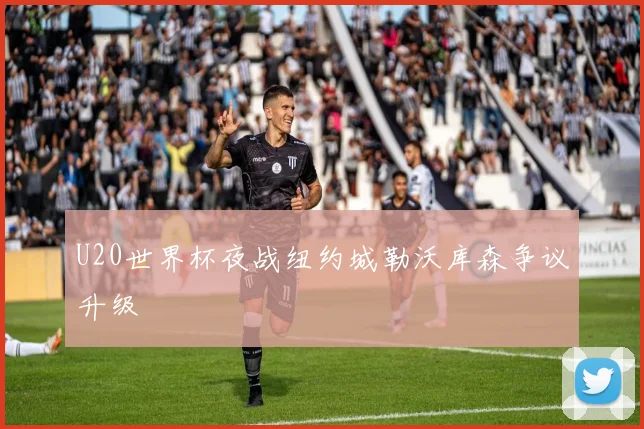 U20世界杯夜战纽约城勒沃库森争议升级