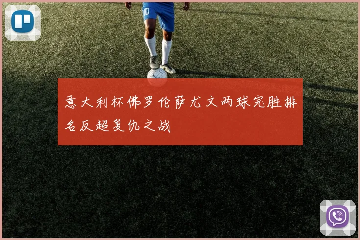 意大利杯佛罗伦萨尤文两球完胜排名反超复仇之战