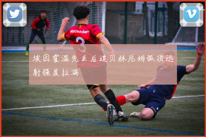 埃因霍温先丢后追贝林厄姆弧顶远射强度拉满