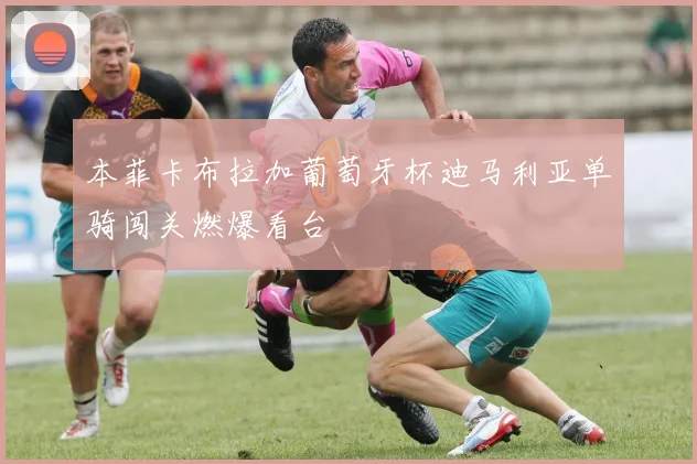 本菲卡布拉加葡萄牙杯迪马利亚单骑闯关燃爆看台