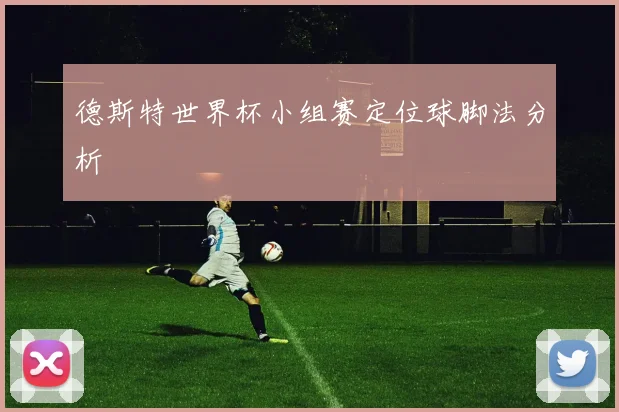 德斯特世界杯小组赛定位球脚法分析