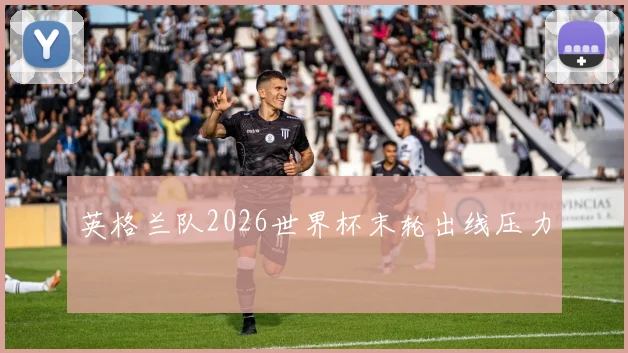 英格兰队2026世界杯末轮出线压力