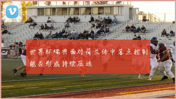 世界杯瑞典面对荷兰传中落点控制能否形成持续压迫