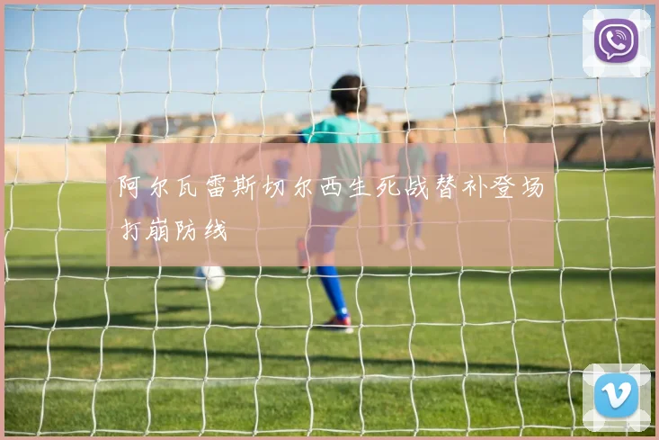 阿尔瓦雷斯切尔西生死战替补登场打崩防线
