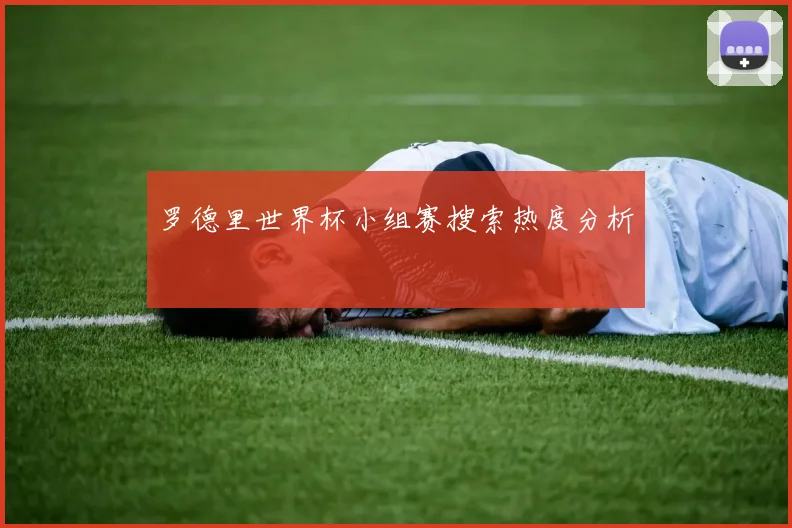 罗德里世界杯小组赛搜索热度分析