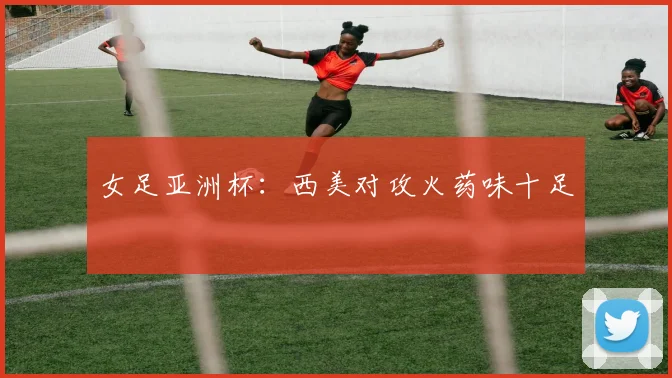 女足亚洲杯：西美对攻火药味十足