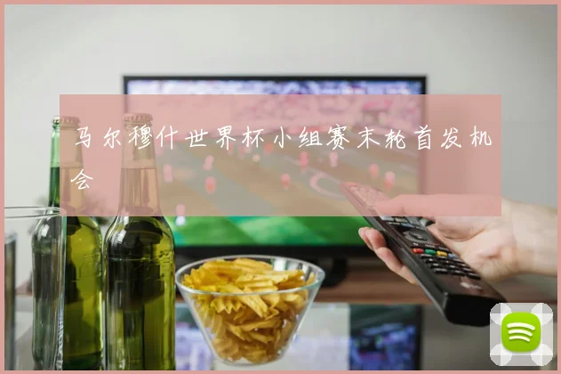 马尔穆什世界杯小组赛末轮首发机会