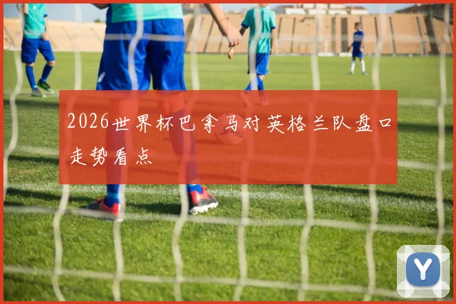 2026世界杯巴拿马对英格兰队盘口走势看点