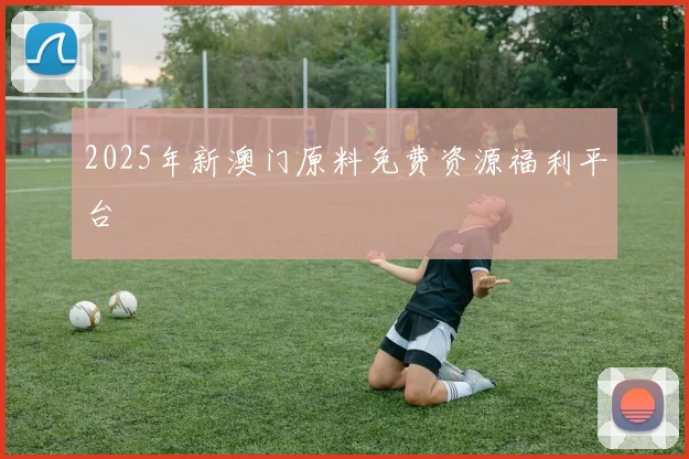 2025年新澳门原料免费资源福利平台