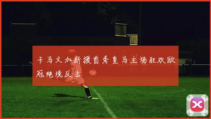 卡马文加新援首秀皇马主场狂欢欧冠绝境反击