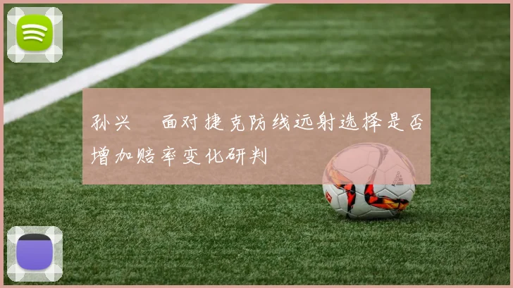 孙兴慜面对捷克防线远射选择是否增加赔率变化研判