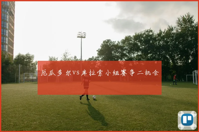 厄瓜多尔vs库拉索小组赛争二机会