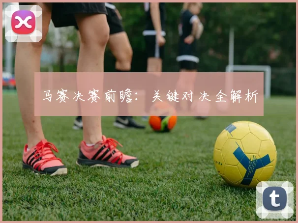 马赛决赛前瞻：关键对决全解析