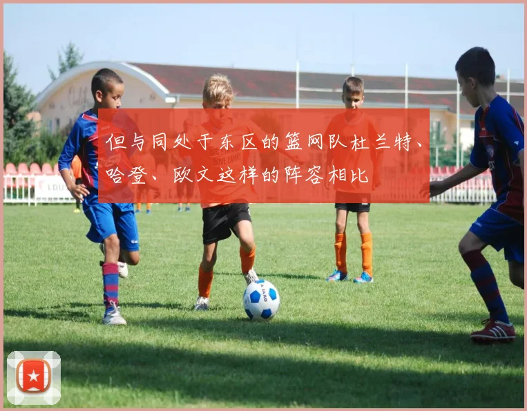但与同处于东区的篮网队杜兰特、哈登、欧文这样的阵容相比