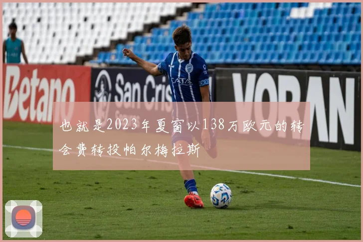 也就是2023年夏窗以138万欧元的转会费转投帕尔梅拉斯
