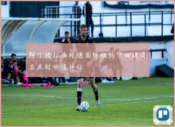 阿丁格拉面对德国防线防守回追是否及时价值评估