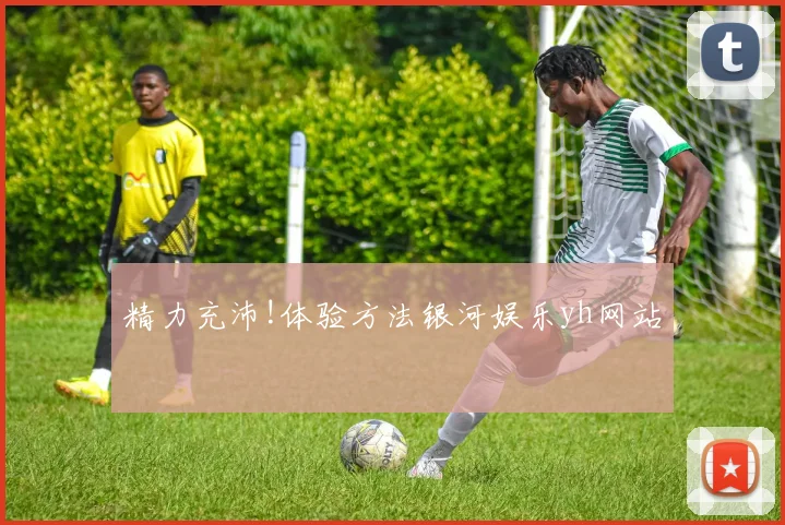 精力充沛!体验方法银河娱乐yh网站