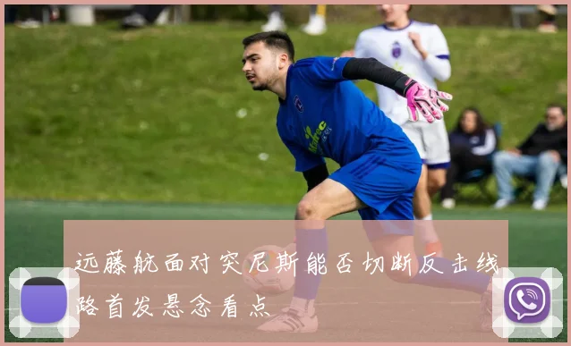 远藤航面对突尼斯能否切断反击线路首发悬念看点