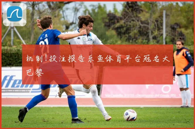 机制!投注报告乐鱼体育平台冠名大巴黎