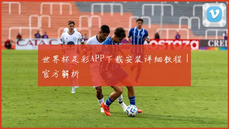 世界杯足彩APP下载安装详细教程|官方解析