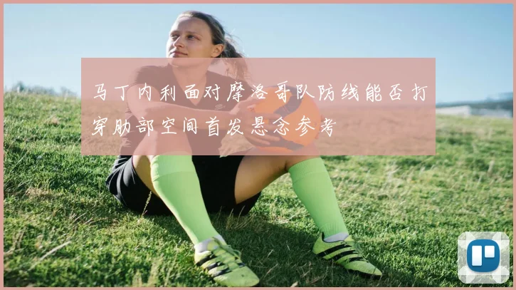 马丁内利面对摩洛哥队防线能否打穿肋部空间首发悬念参考