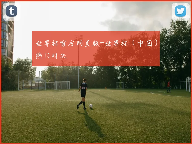 世界杯官方网页版-世界杯（中国）热门对决