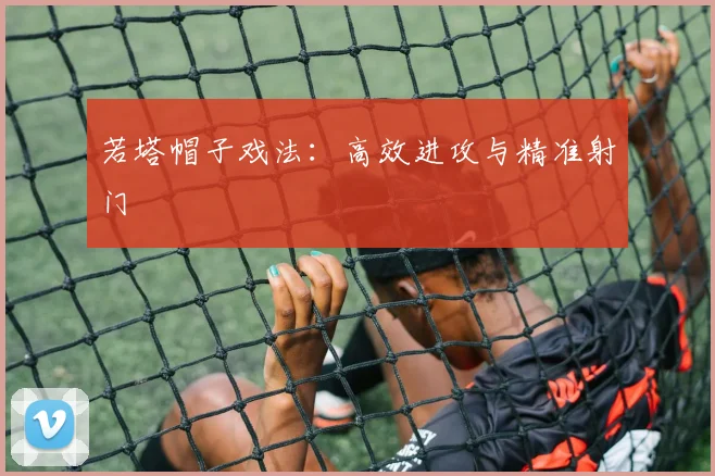 若塔帽子戏法:高效进攻与精准射门
