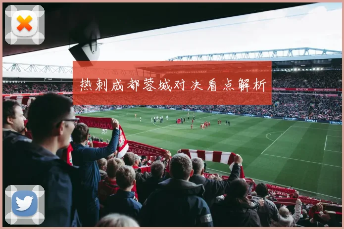 热刺成都蓉城对决看点解析