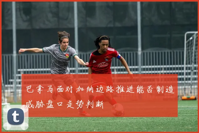 巴拿马面对加纳边路推进能否制造威胁盘口走势判断