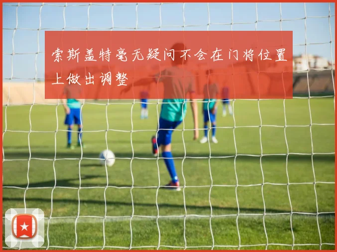 索斯盖特毫无疑问不会在门将位置上做出调整