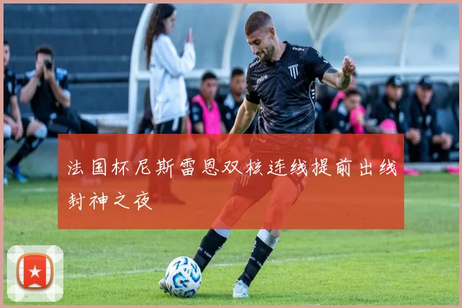 法国杯尼斯雷恩双核连线提前出线封神之夜