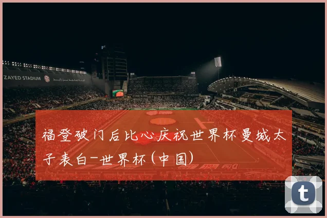 福登破门后比心庆祝世界杯曼城太子表白-世界杯(中国)