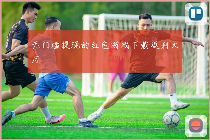 无门槛提现的红包游戏下载返利大厅