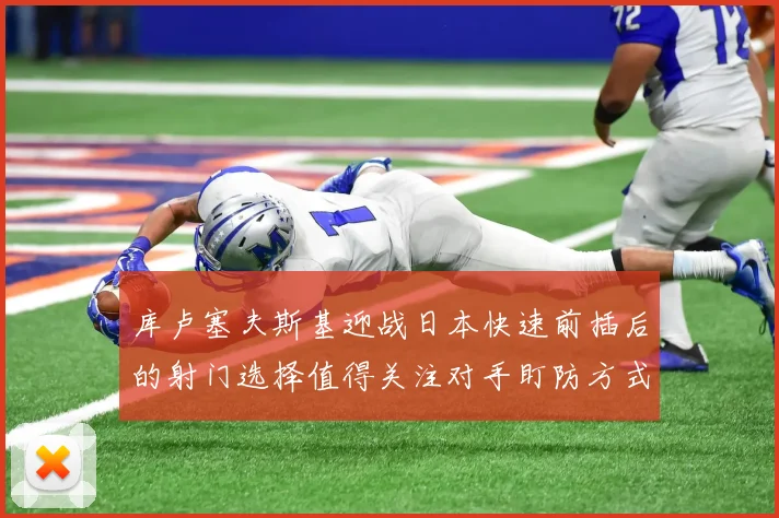库卢塞夫斯基迎战日本快速前插后的射门选择值得关注对手盯防方式