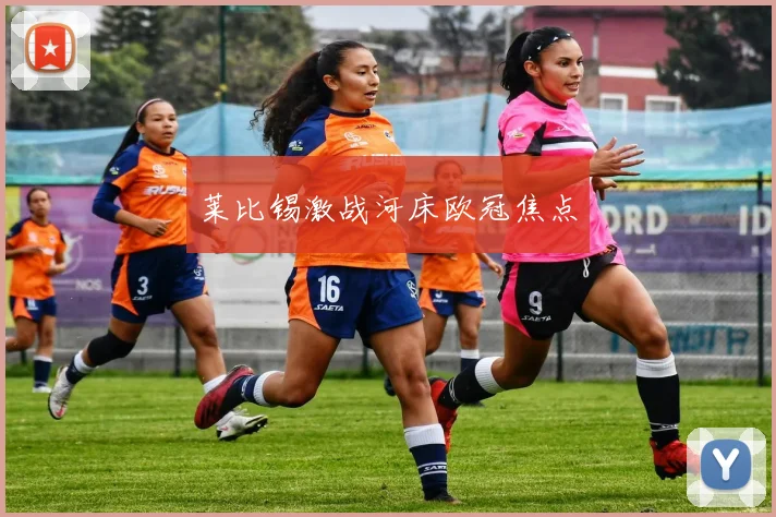 莱比锡激战河床欧冠焦点