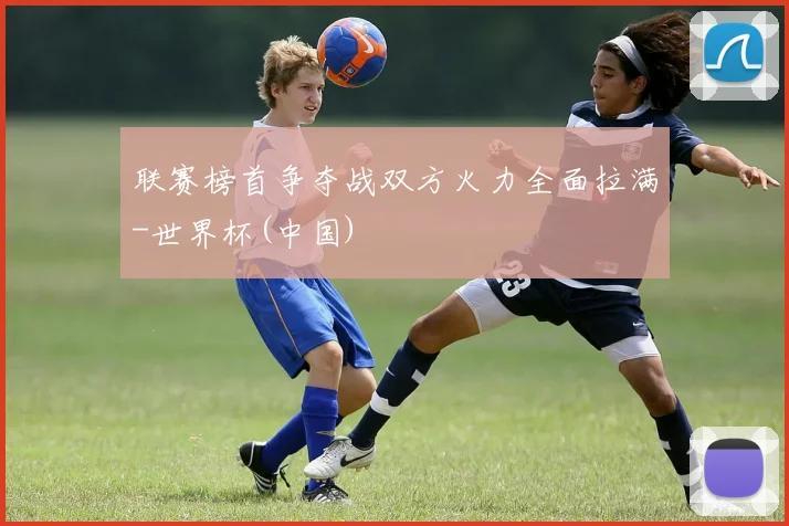 联赛榜首争夺战双方火力全面拉满-世界杯(中国)