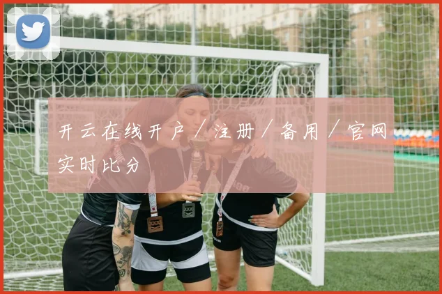 开云在线开户／注册／备用／官网实时比分
