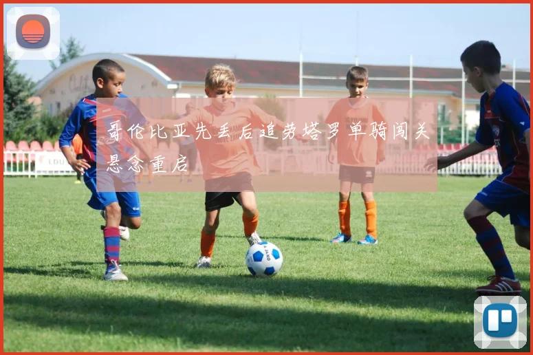 哥伦比亚先丢后追劳塔罗单骑闯关悬念重启