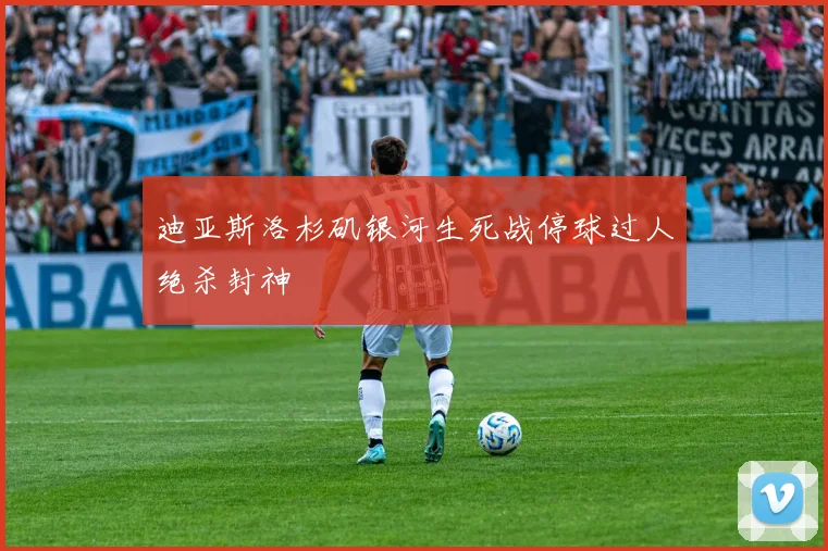 迪亚斯洛杉矶银河生死战停球过人绝杀封神