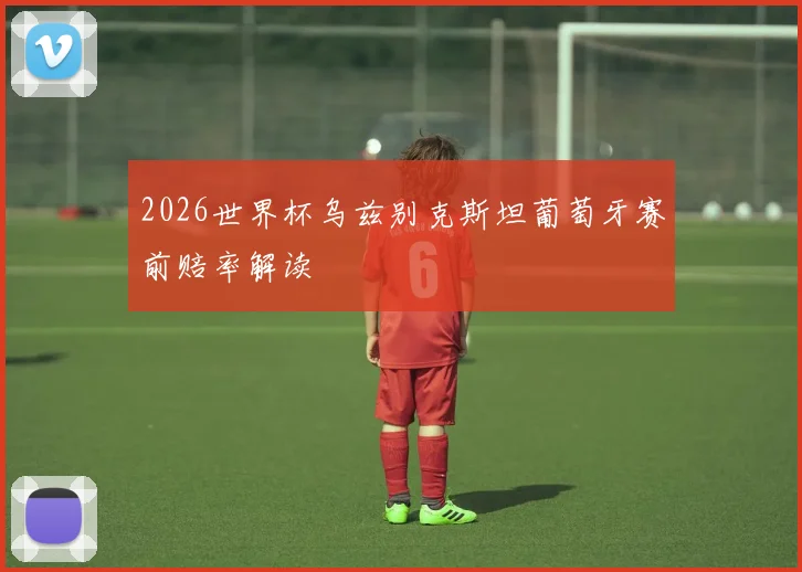 2026世界杯乌兹别克斯坦葡萄牙赛前赔率解读