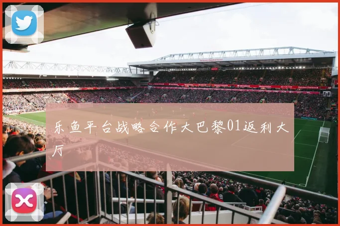 乐鱼平台战略合作大巴黎01返利大厅