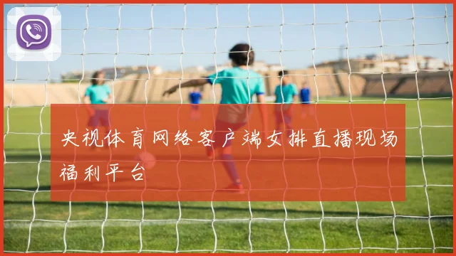 央视体育网络客户端女排直播现场福利平台