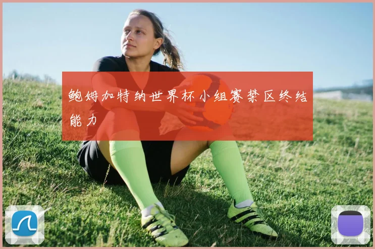鲍姆加特纳世界杯小组赛禁区终结能力