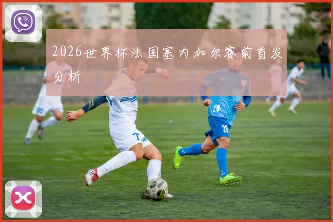 2026世界杯法国塞内加尔赛前首发分析