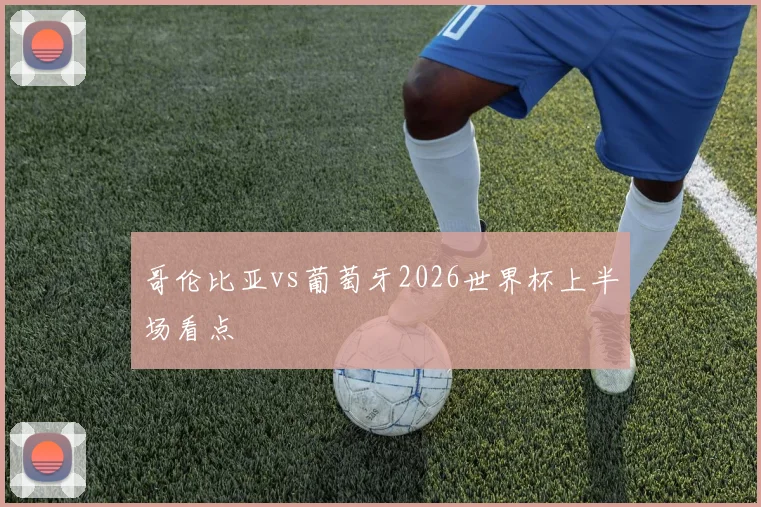 哥伦比亚vs葡萄牙2026世界杯上半场看点