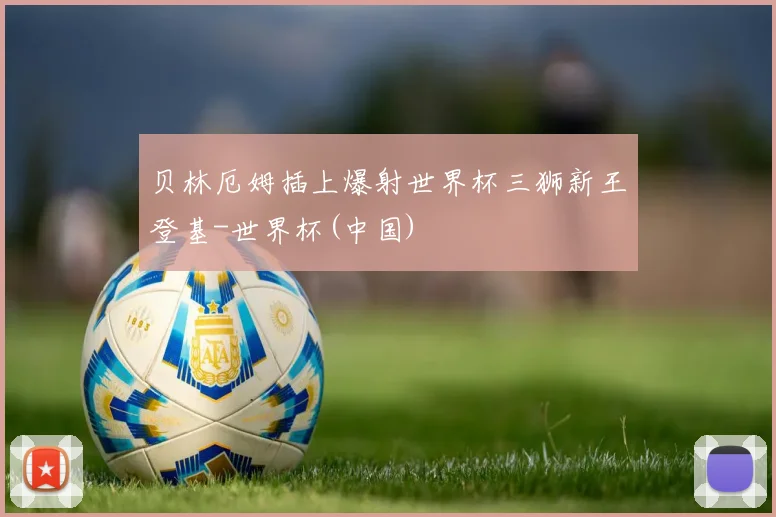贝林厄姆插上爆射世界杯三狮新王登基-世界杯(中国)