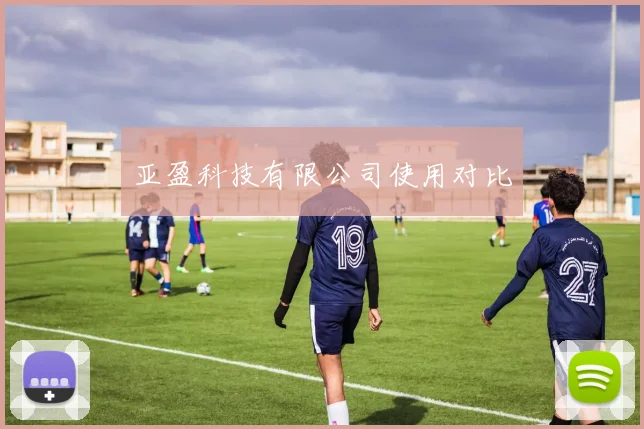 亚盈科技有限公司使用对比