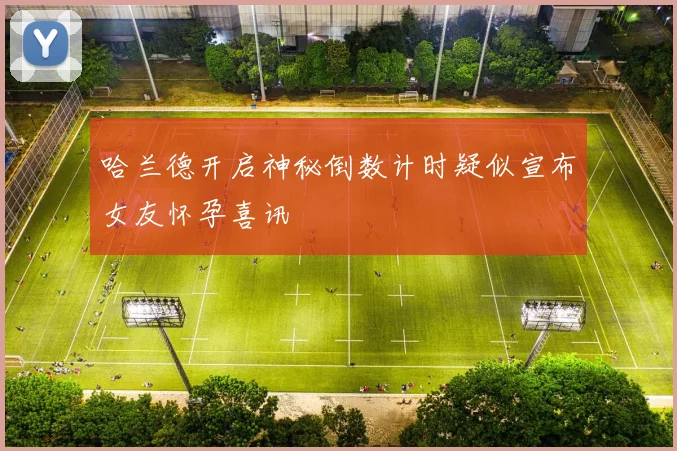 哈兰德开启神秘倒数计时疑似宣布女友怀孕喜讯
