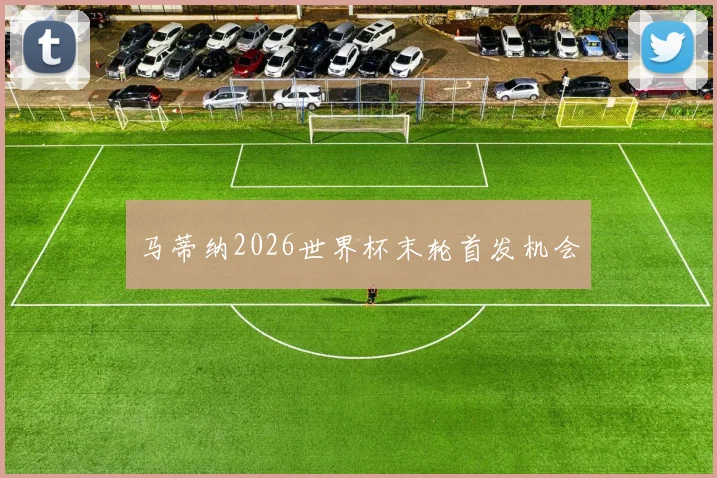 马蒂纳2026世界杯末轮首发机会